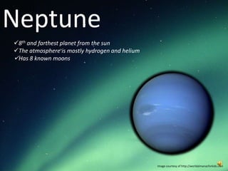 Neptune
8th and farthest planet from the sun
The atmosphere is mostly hydrogen and helium
Has 8 known moons




                                                Image courtesy of http://worldalmanacforkids.com
 