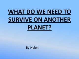 WHAT DO WE NEED TO
SURVIVE ON ANOTHER
      PLANET?

     By Helen
 