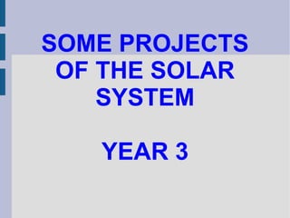SOME PROJECTS 
OF THE SOLAR 
SYSTEM 
YEAR 3 
 