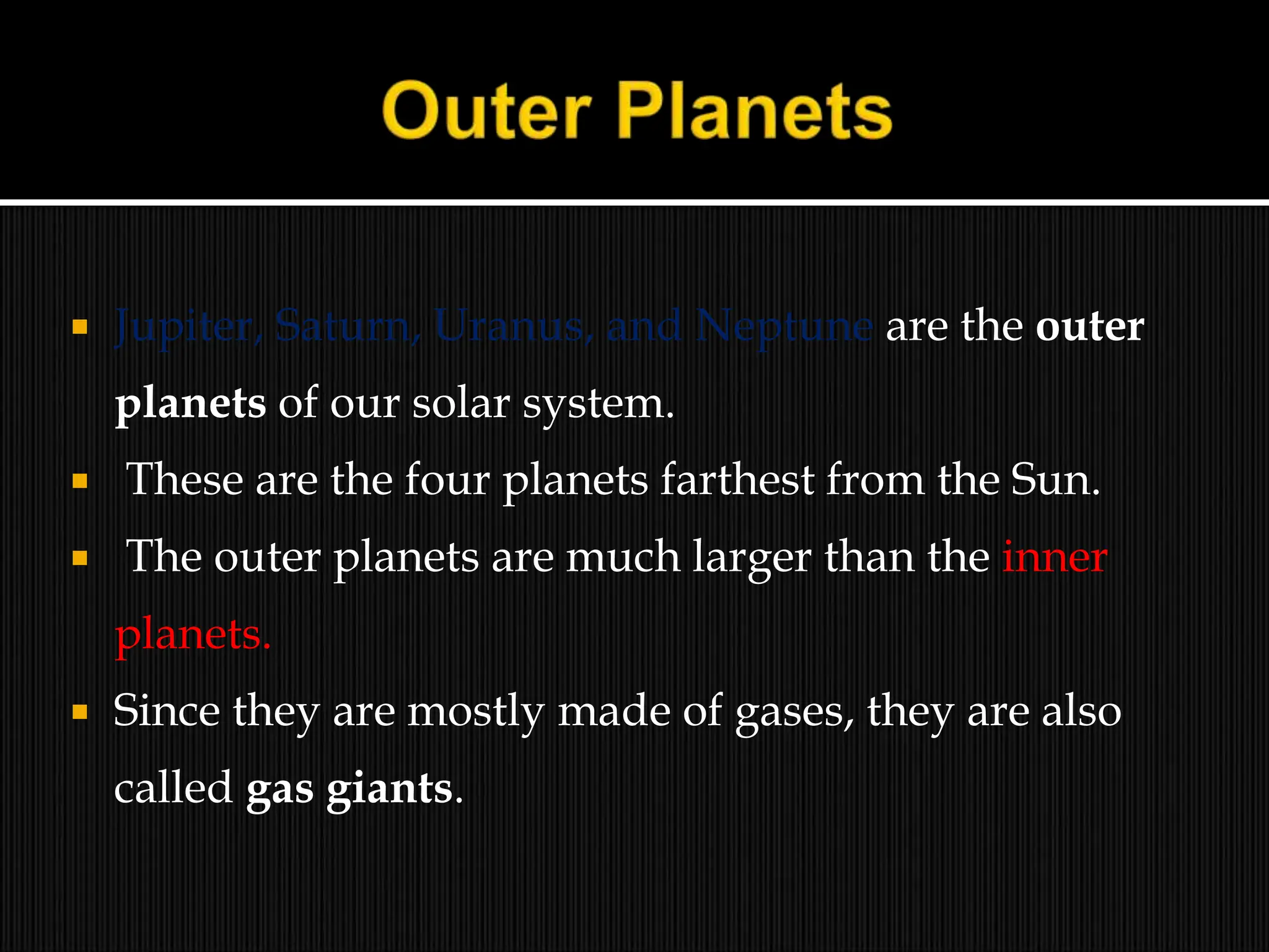  Jupiter, Saturn, Uranus, and Neptune are the outer
planets of our solar system.
 These are the four planets farthest from the Sun.
 The outer planets are much larger than the inner
planets.
 Since they are mostly made of gases, they are also
called gas giants.
 