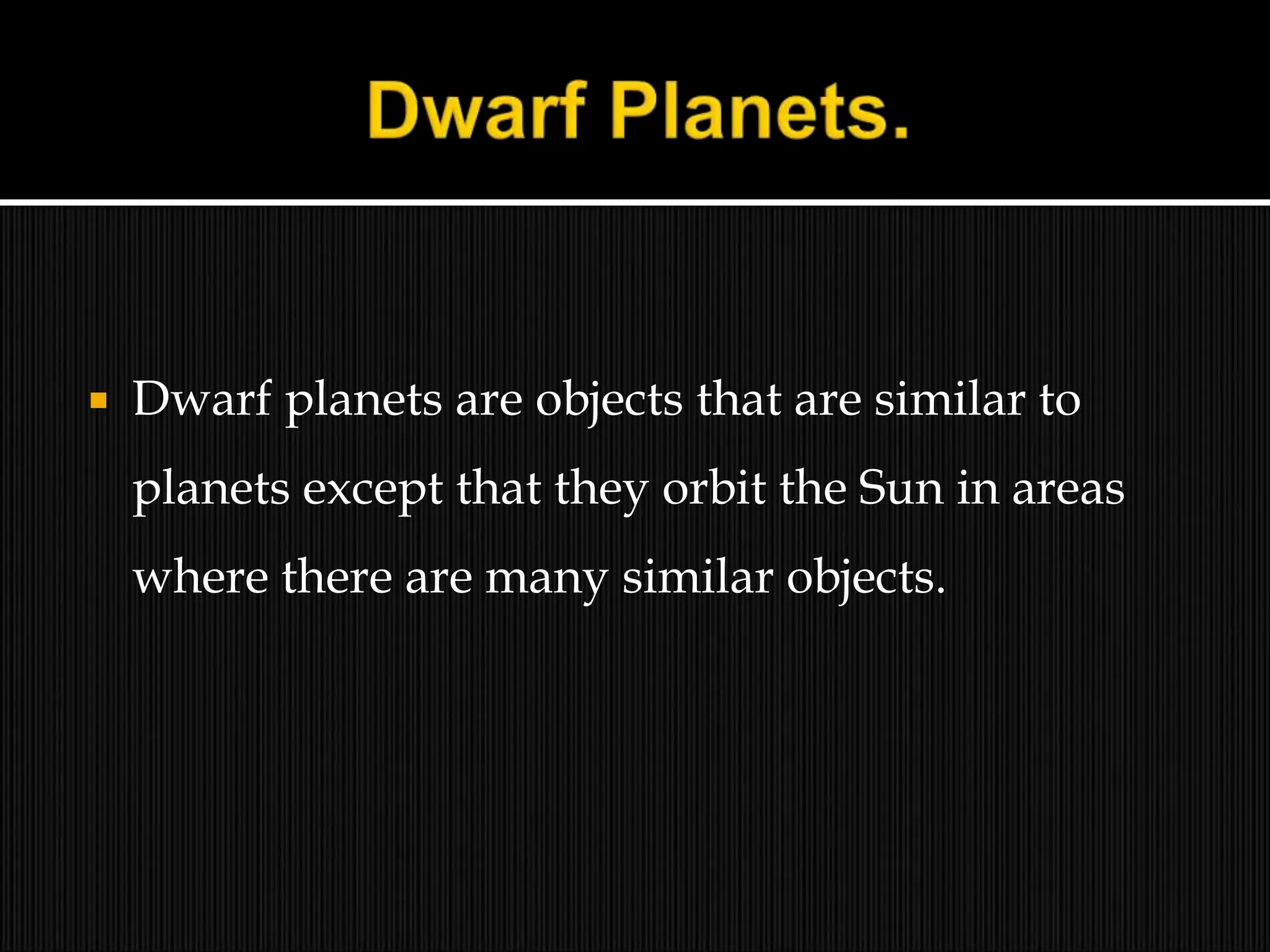  Dwarf planets are objects that are similar to
planets except that they orbit the Sun in areas
where there are many similar objects.
 