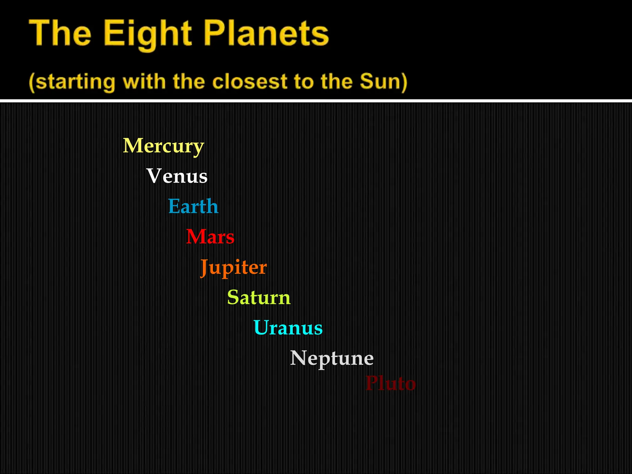 Mercury
Venus
Earth
Mars
Jupiter
Saturn
Uranus
Neptune
Pluto
 