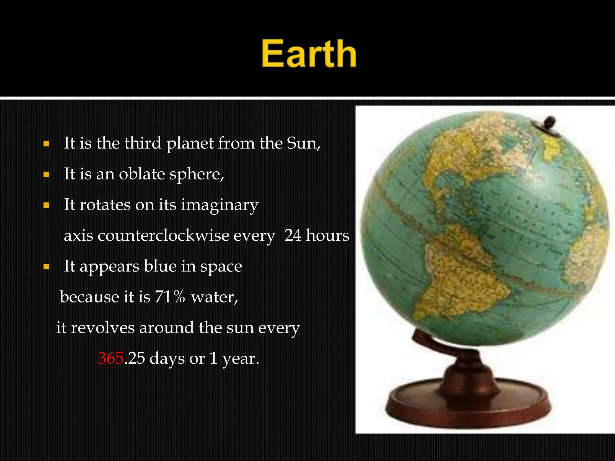  It is the third planet from the Sun,
 It is an oblate sphere,
 It rotates on its imaginary
axis counterclockwise every 24 hours
 It appears blue in space
because it is 71% water,
it revolves around the sun every
365.25 days or 1 year.
 