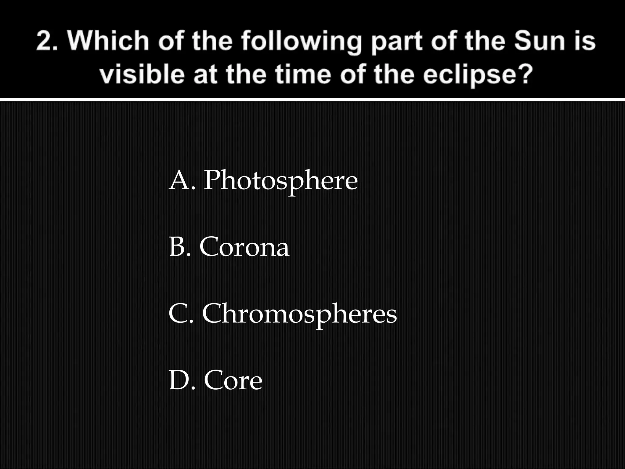 A. Photosphere
B. Corona
C. Chromospheres
D. Core
 