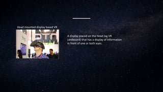 Head mounted display based VR
A display placed on the head (eg VR
cardboard) that has a display of information
in front of one or both eyes.
 