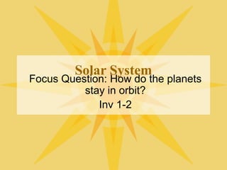 Solar System
Focus Question: How do the planets
stay in orbit?
Inv 1-2
 