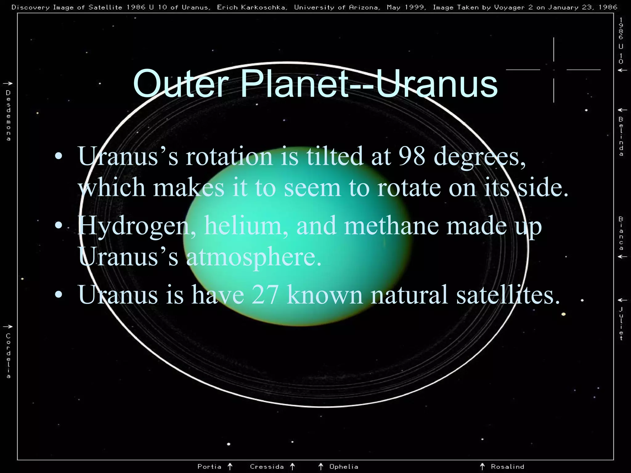 Outer Planet--Uranus Uranus’s rotation is tilted at 98 degrees, which makes it to seem to rotate on its side. Hydrogen, helium, and methane made up Uranus’s atmosphere. Uranus is have 27 known natural satellites. 