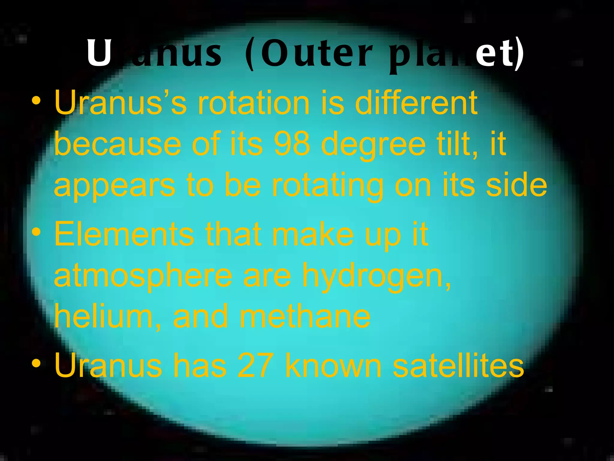 U ranus (Outer plan et) Uranus’s rotation is different because of its 98 degree tilt, it appears to be rotating on its side Elements that make up it atmosphere are hydrogen, helium, and methane Uranus has 27 known satellites 
