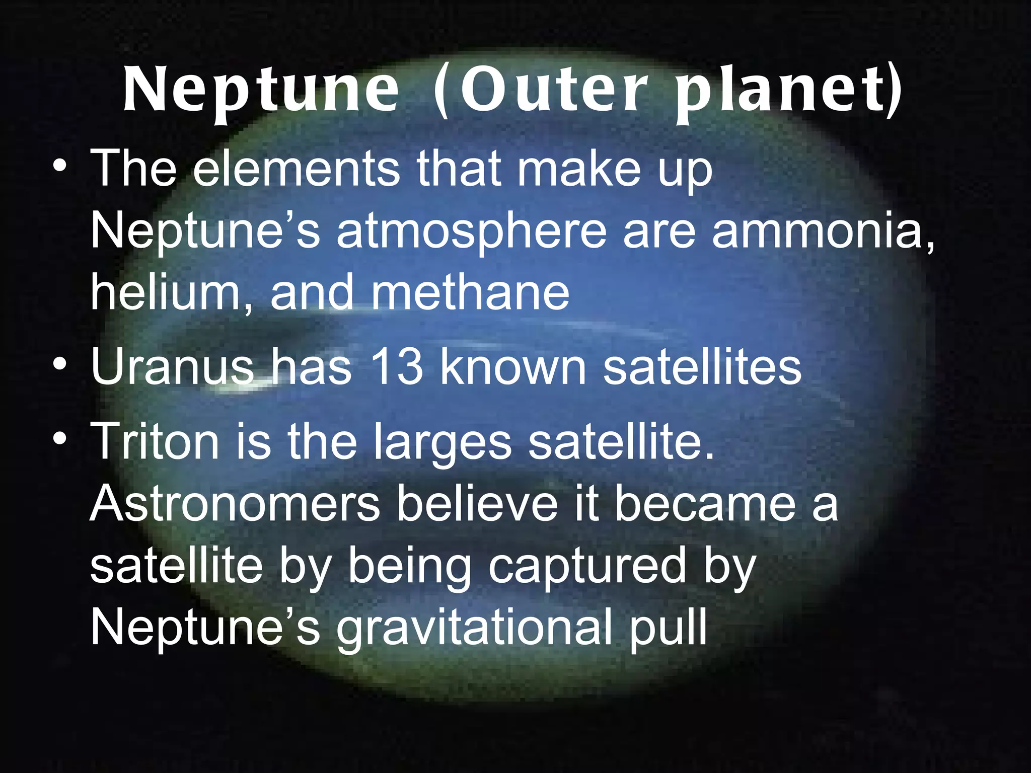 Neptune (Outer planet) The elements that make up Neptune’s atmosphere are ammonia, helium, and methane Uranus has 13 known satellites Triton is the larges satellite. Astronomers believe it became a satellite by being captured by Neptune’s gravitational pull 