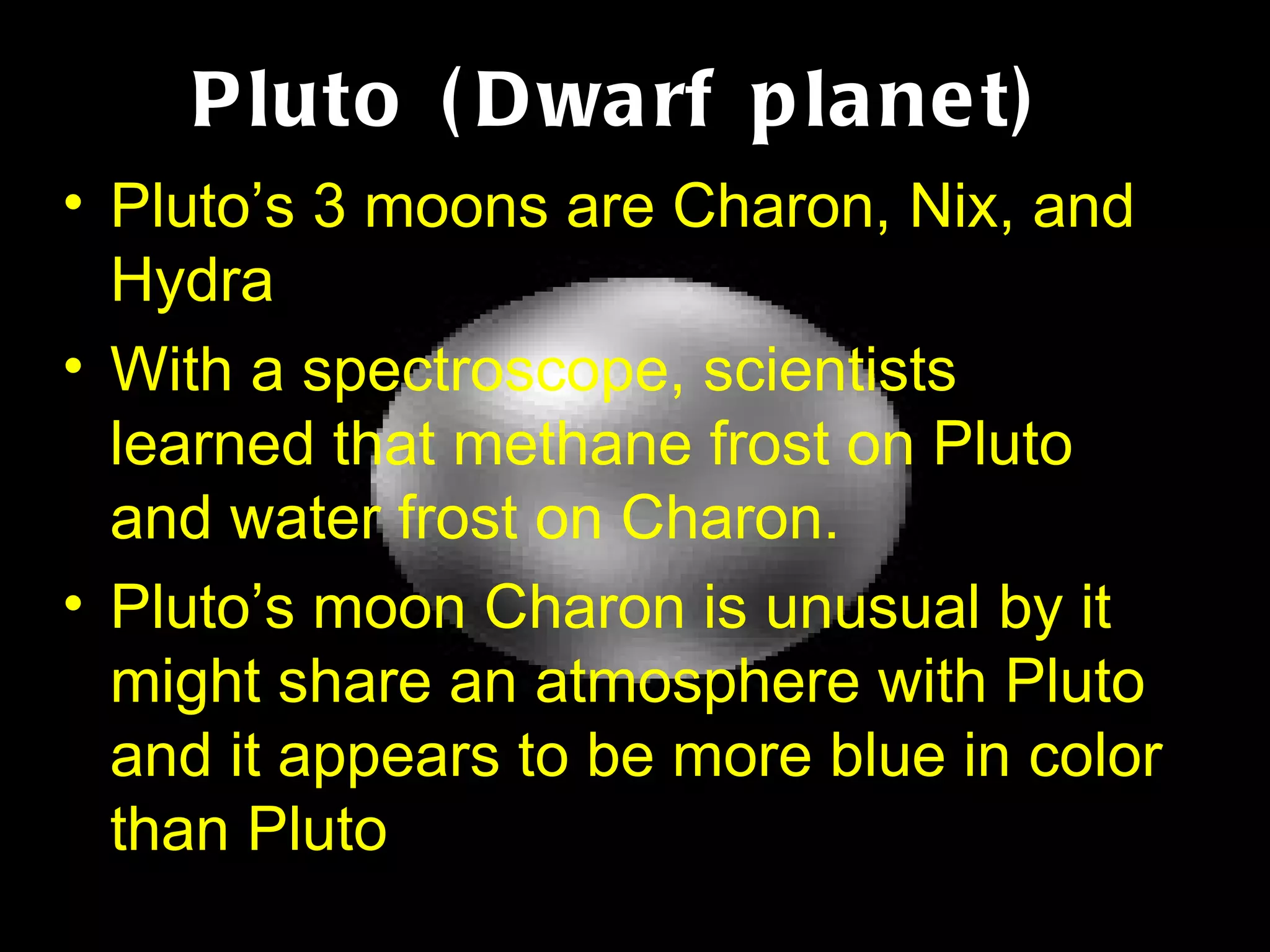 Pluto (Dwarf planet) Pluto’s 3 moons are Charon, Nix, and Hydra With a spectroscope, scientists learned that methane frost on Pluto and water frost on Charon. Pluto’s moon Charon is unusual by it might share an atmosphere with Pluto and it appears to be more blue in color than Pluto 