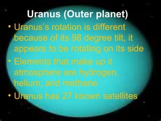 Uranus (Outer planet) Uranus’s rotation is different because of its 98 degree tilt, it appears to be rotating on its side Elements that make up it atmosphere are hydrogen, helium, and methane Uranus has 27 known satellites 