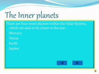 The Inner planets
There are four inner planets within the Solar System,
which are said to be closet to the sun:
 Mercury
 Venus
 Earth
 Jupiter
 