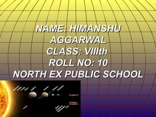 NAME: HIMANSHUNAME: HIMANSHU
AGGARWALAGGARWAL
CLASS: VIIIthCLASS: VIIIth
ROLL NO: 10ROLL NO: 10
NORTH EX PUBLIC SCHOOLNORTH EX PUBLIC SCHOOL
 