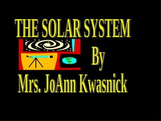 THE SOLAR SYSTEM By Mrs. JoAnn Kwasnick 