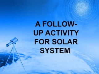 A FOLLOW-
UP ACTIVITY
FOR SOLAR
SYSTEM
 