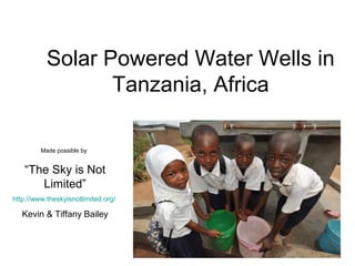 Solar Powered Water Wells in
Tanzania, Africa
Made possible by
“The Sky is Not
Limited”
http://www.theskyisnotlimited.org/
Kevin & Tiffany Bailey
 