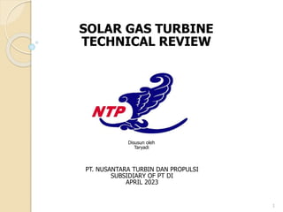 1
SOLAR GAS TURBINE
TECHNICAL REVIEW
PT. NUSANTARA TURBIN DAN PROPULSI
SUBSIDIARY OF PT DI
APRIL 2023
Disusun oleh
Taryadi
 