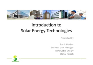 Introduction to
Solar Energy Technologies
                       Presented by

                       Sumit Mathur
              Business Unit Manager
                  Renewable Energy
                       Dar Al Riyadh

                                       1
 