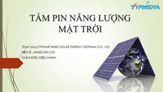 TẤM PIN NĂNG LƢỢNG
MẶT TRỜI
(Trình bày):TYPMAR WIND SOLAR ENERGY VIETNAM CO., LTD
TIẾN SĨ. JAMES GIA CO
GIÁM ĐỐC ĐIỀU HÀNH
 