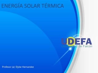 ENERGÍA SOLAR TÉRMICA
Profesor (a): Elybe Hernandez
 