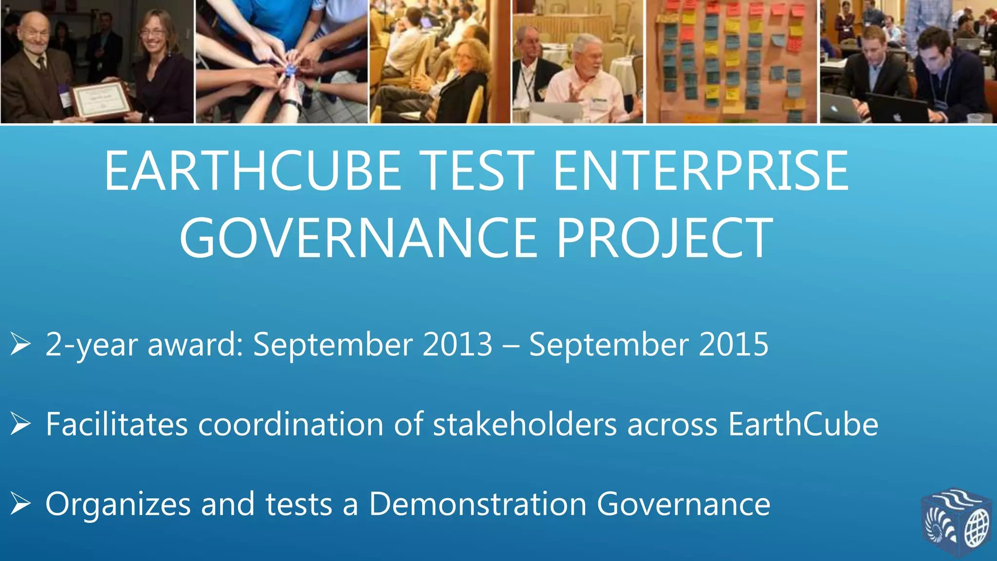 EARTHCUBE TEST ENTERPRISE
GOVERNANCE PROJECT
 2-year award: September 2013 – September 2015
 Facilitates coordination of stakeholders across EarthCube
 Organizes and tests a Demonstration Governance
 
