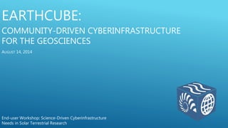 EARTHCUBE:
COMMUNITY-DRIVEN CYBERINFRASTRUCTURE
FOR THE GEOSCIENCES
End-user Workshop: Science-Driven Cyberinfrastructure
Needs in Solar Terrestrial Research
AUGUST 14, 2014
 