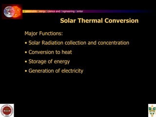 Sustainable Energy Science and Engineering Center
Solar Thermal Conversion
Major Functions:
• Solar Radiation collection and concentration
• Conversion to heat
• Storage of energy
• Generation of electricity
 