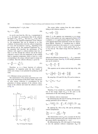 Considering that C ¼ Aa=Ar; then:
umax ¼ 1 þ
qp
oC
noUrTo
ð50Þ
As can be seen from Eq. (50), umax is proportional to
C; i.e. the higher the concentration ratio of the collector
the higher is umax and Tr;max: The term Tr;max in Eq. (48) is
also known as the stagnation temperature of the collector,
i.e. the temperature that can be obtained at no flow
condition. In dimensionless form the collector temperature
u ¼ Tr=To will vary between 1 and umax; depending on the
heat delivery rate Q. The stagnation temperature umax is
the parameter that describes the performance of the
collector with regard to collector-ambient heat loss as
there is no flow through the collector and all the energy
collected is used to raise the temperature of the working
fluid to stagnation temperature which is fixed at a value
corresponding to the energy collected equal to energy loss
to ambient. Thus the collector efficiency is given by:
hc ¼
Q
Qp ¼ 1 2
u 2 1
umax 2 1
ð51Þ
Therefore, hc is a linear function of collector
temperature. At stagnation point the heat transfer Q
carries zero exergy or zero potential for producing useful
work.
3.3.1. Minimum entropy generation rate
The minimization of the entropy generation rate is the
same as the maximization of the power output. The process
of solar energy collection is accompanied by the
generation of entropy upstream of the collector, down-
stream of the collector and inside the collector as shown
in Fig. 18.
The exergy inflow coming from the solar radiation
falling on the collector surface is:
Ex;in ¼ Qp
1 2
To
Tp
 
ð52Þ
where Tp is the apparent sun temperature as an exergy
source. In this analysis the value suggested by Petela [107]
is adopted, i.e. Tp is approximately equal to 3=4Ts; where Ts
is the apparent black body temperature of the sun, which is
about 6000 K. Therefore, Tp considered here is 4500 K.
It should be noted that in this analysis Tp is also considered
constant and as its value is much greater than To; Ex;in
is very near Qp
: The output exergy from the collector is
given by:
Ex;out ¼ Q 1 2
To
Tr
 
ð53Þ
whereas the difference between the Ex;in 2 Ex;out represents
the destroyed exergy. From Fig. 18, the entropy generation
rate can be written as:
Sgen ¼
Qo
To
þ
Q
Tr
2
Qp
Tp
ð54Þ
This equation can be written with the help of Eq. (46)
as:
Sgen ¼
1
To
Qp
1 2
To
Tp
 
2 Q 1 2
To
Tr
 

 
ð55Þ
By using Eqs. (52) and (53), Eq. (55) can be written as:
Sgen ¼
1
To
ðEx;in 2 Ex;outÞ ð56Þ
or
Ex;out ¼ Ex;in 2 ToSgen ð57Þ
Therefore, if we consider Ex;in constant, the maximisa-
tion of the exergy output ðEx;outÞ is the same as the
minimisation of the total entropy generation Sgen:
3.3.2. Optimum collector temperature
By substituting Eqs (46) and (47) into Eq. (55) the rate of
entropy generation can be written as:
Sgen ¼
UrArðTr 2 ToÞ
To
2
Qp
Tp
þ
Qp
2 UrArðTr 2 ToÞ
Tr
ð58Þ
By applying Eq. (50) in Eq. (58) and by performing
various manipulations:
Sgen
UrAr
¼ u 2 2 2
qp
oC
noUrTp
þ
umax
u
ð59Þ
The dimensionless term Sgen=UrAr accounts for the fact
that the entropy generation rate scales with the finite size of
the system which is described by Ar ¼ Aa=C:
By differentiating Eq. (59) with respect to u and setting
to zero the optimum collector temperature ðuoptÞ for
Fig. 18. Exergy flow diagram.
S.A. Kalogirou / Progress in Energy and Combustion Science 30 (2004) 231–295
260
 