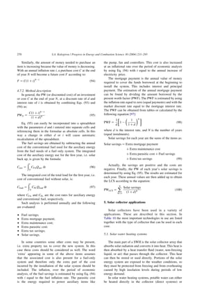Similarly, the amount of money needed to purchase an
item is increasing because the value of money is decreasing.
With an annual inflation rate i; a purchase cost C at the end
of year N will become a future cost F according to:
F ¼ Cð1 þ iÞN21
ð94Þ
4.7.2. Method description
In general, the PW (or discounted cost) of an investment
or cost C at the end of year N; at a discount rate of d and
interest rate of i is obtained by combining Eqs. (93) and
(94) as:
PWN ¼
Cð1 þ iÞN21
ð1 þ dÞN ð95Þ
Eq. (95) can easily be incorporated into a spreadsheet
with the parameters d and i entered into separate cells and
referencing them in the formulae as absolute cells. In this
way a change in either d or i will cause automatic
recalculation of the spreadsheet.
The fuel savings are obtained by subtracting the annual
cost of the conventional fuel used for the auxiliary energy
from the fuel needs of a fuel only system. The integrated
cost of the auxiliary energy use for the first year, i.e. solar
back up, is given by the formula:
Caux ¼
ðt
0
CFAQaux dt ð96Þ
The integrated cost of the total load for the first year, i.e.
cost of conventional fuel without solar, is:
Cload ¼
ðt
0
CFLQload dt ð97Þ
where CFA and CFL are the cost rates for auxiliary energy
and conventional fuel, respectively.
Such analysis is performed annually and the following
are evaluated:
† Fuel savings;
† Extra mortgage payment;
† Extra maintenance cost;
† Extra parasitic cost;
† Extra tax savings;
† Solar savings.
In some countries some other costs may be present,
i.e. extra property tax to cover the new system. In this
case these costs should be considered as well. The word
‘extra’ appearing in some of the above items assumes
that the associated cost is also present for a fuel-only
system and therefore only the extra part of the cost
incurred by the installation of the solar system should be
included. The inflation, over the period of economic
analysis, of the fuel savings is estimated by using Eq. (94)
with i equal to the fuel inflation rate. The parasitic cost
is the energy required to power auxiliary items like
the pump, fan and controllers. This cost is also increased
at an inflational rate over the period of economic analysis
by using Eq. (94) with i equal to the annual increase of
electricity price.
The mortgage payment is the annual value of money
required to cover the funds borrowed at the beginning to
install the system. This includes interest and principal
payment. The estimation of the annual mortgage payment
can be found by dividing the amount borrowed by the
present worth factor (PWF). The PWF is estimated by using
the inflation rate equal to zero (equal payments) and with the
market discount rate equal to the mortgage interest rate.
The PWF can be obtained from tables or calculated by the
following equation [97]:
PWF ¼
1
d
1 2
1
1 þ d
 N

 
ð98Þ
where d is the interest rate, and N is the number of years
(equal instalments).
Solar savings for each year are the sums of the items as:
Solar savings ¼ Extra mortgage payment
þ Extra maintenance cost
þ Extra parasitic cost þ Fuel savings
þ Extra tax savings ð99Þ
Actually, the savings are positive and the costs are
negative. Finally, the PW of each year’s solar savings is
determined by using Eq. (95). The results are estimated for
each year. These annual values are then added up to obtain
the LCS according to the equation:
PWLCS ¼
X
N
N¼1
Solar savings
ð1 þ dÞN ð100Þ
5. Solar collector applications
Solar collectors have been used in a variety of
applications. These are described in this section. In
Table 10 the most important technologies in use are listed
together with the type of collector that can be used in each
case.
5.1. Solar water heating systems
The main part of a SWH is the solar collector array that
absorbs solar radiation and converts it into heat. This heat is
then absorbed by a heat transfer fluid (water, non-freezing
liquid, or air) that passes through the collector. This heat
can then be stored or used directly. Portions of the solar
energy system are exposed to the weather conditions, so
they must be protected from freezing and from overheating
caused by high insolation levels during periods of low
energy demand.
In solar water heating systems, potable water can either
be heated directly in the collector (direct systems) or
S.A. Kalogirou / Progress in Energy and Combustion Science 30 (2004) 231–295
270
 