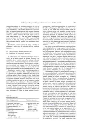 industrial growth and the population explosion all over the
world have resulted in a large escalation of demand for fresh
water. Added to this is the problem of pollution of rivers and
lakes by industrial wastes and the large amounts of sewage
discharged. On a global scale, manmade pollution of natural
sources of water is becoming the single largest cause for
fresh water shortage [17]. The only nearly inexhaustible
sources of water are the oceans. Their main drawback,
however, is their high salinity. It would be attractive to
tackle the water-shortage problem with desalination of this
water.
Desalination can be achieved by using a number of
techniques. These may be classified into the following
categories:
(i) phase-change or thermal processes; and
(ii) membrane or single-phase processes.
In Table 11, the most important technologies in use are
listed. In the phase-change or thermal processes, the
distillation of sea water is achieved by utilising a thermal
energy source. The thermal energy may be obtained from a
conventional fossil-fuel source, nuclear energy or from a
non-conventional solar energy source. In the membrane
processes, electricity is used either for driving high pressure
pumps or for ionisation of salts contained in the sea water.
Desalination processes require significant quantities of
energy to achieve separation. This is highly significant as it
is a recurrent cost which few of the water-short areas of the
world can afford. Many countries in the Middle East,
because of oil income, have enough money to invest and run
desalination equipment. People in many other areas of the
world have neither the cash nor the oil resources to allow
them to develop in a similar manner. It is estimated that the
installed capacity of desalinated water systems in year 2000
is about 25 million m3
/day, which is expected to increase
drastically in the next decades. The dramatic increase in
desalinated water supply will create a series of problems, the
most significant of which are those related to energy
consumption. It has been estimated that the production of
25 million m3
/day requires 230 million tons of oil per year.
Even if oil were much more widely available, could we
afford to burn it on the scale needed to provide everyone
with fresh water? Given current understanding of the
greenhouse effect and the importance of CO2 levels, this
use of oil is debatable. Thus, apart from satisfying the
additional energy demand, environmental pollution would
be a major concern. Fortunately, there are many parts of the
world that are short of water but have exploitable renewable
sources of energy that could be used to drive desalination
processes.
Solar energy can be used for sea-water desalination either
by producing the thermal energy required to drive the phase-
change processes or by producing electricity required to
drive the membrane processes. Solar desalination systems
are thus classified into two categories, i.e. direct and indirect
collection systems. As their name implies, direct collection
systems use solar energy to produce distillate directly in the
solar collector, whereas in indirect collection systems, two
sub-systems are employed (one for solar energy collection
and one for desalination). Conventional desalination systems
are similar to solar systems since the same type of equipment
is applied. The prime difference is that in the former, either a
conventional boiler is used to provide the required heat or
mains electricity is used to provide the required electric
power, whereas in the latter, solar energy is applied.
A representative example of direct collection systems is
the conventional solar still, which uses the greenhouse effect
to evaporate salty water. It consists of a basin, in which a
constant amount of seawater is enclosed in a veeshaped
glass envelope. The sun’s rays pass through the glass roof
and are absorbed by the blackened bottom of the basin. As
the water is heated, its vapour pressure is increased. The
resultant water vapour is condensed on the underside of
the roof and runs down into the troughs, which conduct the
distilled water to the reservoir. The still acts as a heat trap
because the roof is transparent to the incoming sunlight, but
it is opaque to the infrared radiation emitted by the hot water
(greenhouse effect). The roof encloses all of the vapour,
prevents losses and, at the same time, keeps the wind from
reaching the salty water and cooling it. The stills require
frequent flushing, which is usually done during the night.
Flushing is performed to prevent salt precipitation [165].
Design problems encountered with solar stills are brine
depth, vapour tightness of the enclosure, distillate leakage,
methods of thermal insulation, and cover slope, shape and
material [165,166]. A typical still efficiency, defined as the
ratio of the energy utilised in vaporising the water in the still
to the solar energy incident on the glass cover, is 35%
(maximum) and daily still production is about 34 l/m2
[167].
The interested readers can find more details and a survey of
indirect systems in Ref. [18]. For these systems a number of
collectors ranging from stationary to low concentration ratio
PTC can be used according to the temperature required by
the desalination process. The usual temperature that
Table 11
Desalination processes
Phase-change processes Membrane processes
(1) Multistage flash (MSF) (1) Reverse osmosis (RO)
(2) Multiple effect boiling (MEB)
(3) Vapour compression (VC)
(4) Freezing
(5) Humidification/dehumidification
(6) Solar stills
Conventional stills
special stills
wick-type stills
multiple-wick-type stills
RO without energy
recovery
RO with energy
recovery (ER-RO)
(2) Electrodialysis (ED)
S.A. Kalogirou / Progress in Energy and Combustion Science 30 (2004) 231–295 285
 