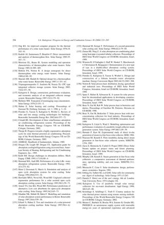 [131] Ong KS. An improved computer program for the thermal
performance of a solar water heater. Solar Energy 1976;18:
183–91.
[132] Kudish AI, Santamaura P, Beaufort P. Direct measurement
and analysis of thermosyphon flow. Solar Energy 1985;35:
167–73.
[133] Morrison GL, Braun JE. System modelling and operation
characteristics of thermosyphon solar water heaters. Solar
Energy 1985;34:389–405.
[134] Hobson PA, Norton B. A design nomogram for direct
thermosyphon solar energy water heaters. Solar Energy
1989;43:89–95.
[135] Shariah AM, Shalabi B. Optimal design for a thermosyphon
solar water heater. Renewable Energy 1997;11:351–61.
[136] Tripanagnostopoulos Y, Souliotis M, Nousia Th. CPC type
integrated collector storage systems. Solar Energy 2002;
72(4):327–50.
[137] Kalogirou S. Design, construction, performance evaluation,
and economic analysis of an integrated collector storage
system. Renewable Energy 1997;12(2):179–92.
[138] McIntire WR. Truncation of nonimaging cusp concentrators.
Solar Energy 1979;23:351–5.
[139] Hahne E. Solar heating and cooling. Proceedings of
Eurosun’96, Freiburg, Germany, vol. 1; 1996. p. 3–19.
[140] Florides G, Tassou S, Kalogirou S, Wrobel L. Review of
solar and low energy cooling technologies for buildings.
Renewable Sustainable Energy Rev 2002;6(6):557–72.
[141] Critoph RE. Development of three solar/biomass adsorption
air conditioning refrigeration systems. Proceedings of the
World Renewable Energy Congress VII on CD-ROM,
Cologne, Germany; 2002.
[142] Thorpe R. Progress towards a highly regenerative adsorption
cycle for solar thermal powered air conditioning. Proceed-
ings of the World Renewable Energy Congress VII on CD-
ROM, Cologne, Germany; 2002.
[143] ASHRAE. Handbook of fundamentals, Atlanta; 1989.
[144] Dorgan CB, Leight SP, Dorgan CE. Application guide for
absorption cooling/refrigeration using recovered heat. Amer-
ican Society of Heating, Refrigerating and Air Conditioning
Engineers, Inc.; 1995.
[145] Keith EH. Design challenges in absorption chillers. Mech
Engng: CIME 1995;117(10):80–4.
[146] Hammad MA, Audi MS. Performance of a solar LiBr–water
absorption refrigeration system. Renewable Energy 1992;
2(3):275–82.
[147] Haim I, Grossman G, Shavit A. Simulation and analysis of
open cycle absorption systems for solar cooling. Solar
Energy 1992;49(6):515–34.
[148] Hawlader MNA, Noval KS, Wood BD. Unglazed collector/
regenerator performance for a solar assisted open cycle
absorption cooling system. Solar Energy 1993;50(1):59–73.
[149] Ameel TA, Gee KG, Wood BD. Performance predictions of
alternative, Low cost absorbents for open-cycle absorption
solar cooling. Solar Energy 1995;54(2):65–73.
[150] Ghaddar NK, Shihab M, Bdeir F. Modelling and simulation
of solar absorption system performance in Beirut. Renewable
Energy 1997;10(4):539–58.
[151] Erhard A, Hahne E. Test and simulation of a solar-powered
absorption cooling machine. Solar Energy 1997;59(4–6):
155–62.
[152] Hammad M, Zurigat Y. Performance of a second generation
solar cooling unit. Solar Energy 1998;62(2):79–84.
[153] Zinian HE, Ning Z. A solar absorption air-conditioning plant
using heat-pipe evacuated tubular collectors. Proceedings of
ISES Solar World Congress on CD-ROM, Jerusalem, Israel;
1999.
[154] Winston R, O’Gallagher J, Duff W, Henkel T, Muschaweck
J, Christiansen R, Bergquam J. Demonstration of a new type
of icpc in a double-effect absorption cooling system.
Proceedings of ISES Solar World Congress on CD-ROM,
Jerusalem, Israel; 1999.
[155] Florides G, Kalogirou S, Tassou S, Wrobel L. Design and
construction of a lithium bromide–water absorption
machine. Energy Conversion Mgmt 2003;44(15):2483–508.
[156] Norton B. Solar process heat: distillation, drying, agricultural
and industrial uses. Proceedings of ISES Solar World
Congress, Jerusalem, Israel on CD-ROM, Jerusalem, Israel;
1999.
[157] Spate F, Hafner B, Schwarzer K. A system for solar process
heat for decentralised applications in developing countries.
Proceedings of ISES Solar World Congress on CD-ROM,
Jerusalem, Israel; 1999.
[158] Benz N, Gut M, Rub W. Solar process heat in breweries and
dairies. Proceedings of EuroSun 98, Portoroz, Slovenia on
CD-ROM; 1998.
[159] Benz N, Gut M, Beikircher T. Solar process heat with non-
concentrating collectors for food industry. Proceedings of
ISES Solar World Congress on CD ROM, Jerusalem, Israel;
1999.
[160] Kalogirou S, Lloyd S, Ward J. Modelling optimisation and
performance evaluation of a parabolic trough collector steam
generation system. Solar Energy 1997;60(1):49–59.
[161] Hurtado P, Kast M. Experimental study of direct in-situ
generation of steam in a line focus solar collector, SERI; 1984.
[162] Peterson RJ, Keneth E. Flow instability during direct steam
generation in line-focus solar collector system, SERI/TR-
1354; 1982.
[163] Zarza E, Hennecke K, Coebel O. Project DISS (Direct Solar
Steam) update on project status and future planning.
Proceedings of ISES Solar World Congress on CD-ROM,
Jerusalem, Israel; 1999.
[164] Murphy LM, Keneth E. Steam generation in line-focus solar
collectors: a comparative assessment of thermal perform-
ance, operating stability, and cost issues. SERI/TR-1311;
1982.
[165] Mustacchi C, Cena V. Solar desalination: design, perform-
ances, economics, Sogesta; 1981.
[166] Eibling JA, Talbert SG, Lof GOG. Solar stills for community
use: digest of technology. Solar Energy 1971;13:263.
[167] Daniels F. Direct use of the sun’s energy. 6th ed. London:
Yale University Press; 1974 [chapter 10].
[168] Kalogirou S. Use of parabolic trough solar energy
collectors for sea-water desalination. Appl Energy 1998;
60(2):65–88.
[169] Kronshage S, Schillings C, Trieb F. Country analysis for
solar thermal power stations using remote sensing methods.
Proceedings of the World Renewable Energy Congress VII
on CD-ROM, Cologne, Germany; 2002.
[170] Meurer C, Barthels H, Brocke WA, Emonts B, Groehn HG.
PHOEBUS: an autonomous supply system with renewable
energy-six years of operational experience and advanced
S.A. Kalogirou / Progress in Energy and Combustion Science 30 (2004) 231–295
294
 