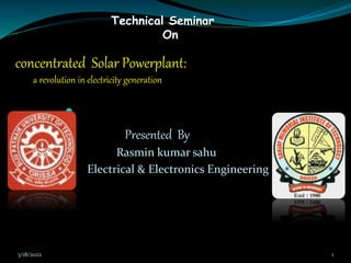 concentrated Solar Powerplant:
a revolution in electricity generation

 Presented By
 Rasmin kumar sahu
 Electrical & Electronics Engineering

Technical Seminar
On
3/18/2022 1
 