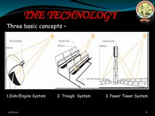 THE TECHNOLOGY
Three basic concepts –
3/18/2022 8
1.Dish/Engine System 2. Trough System 3. Power Tower System
 