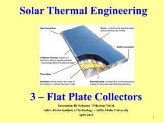 Solar Thermal Engineering
1
3 – Flat Plate Collectors
Instructor: Dr Solomon T/Mariam Teferi
Addis Ababa institute of Technology – Addis Ababa University
April 2020
 