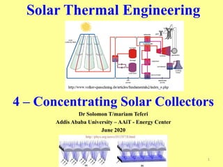 Solar Thermal Engineering
4 – Concentrating Solar Collectors
Dr Solomon T/mariam Teferi
Addis Ababa University – AAiT - Energy Center
June 2020
1
 
