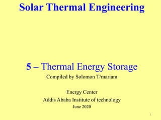 Solar Thermal Engineering
5 – Thermal Energy Storage
Compiled by Solomon T/mariam
Energy Center
Addis Ababa Institute of technology
June 2020
1
 