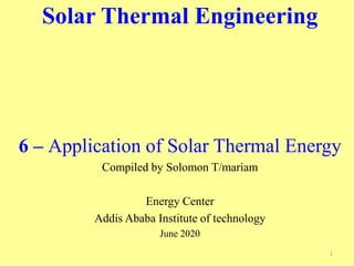Solar Thermal Engineering
6 – Application of Solar Thermal Energy
Compiled by Solomon T/mariam
Energy Center
Addis Ababa Institute of technology
June 2020
1
 