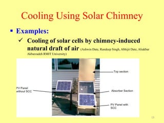 Cooling Using Solar Chimney
 Examples:
 Cooling of solar cells by chimney-induced
natural draft of air (Ashwin Date, Randeep Singh, Abhijit Date, Aliakbar
Akbarzadeh RMIT University)
13
 