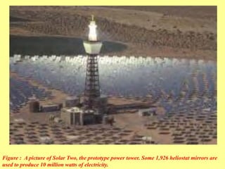 Figure : A picture of Solar Two, the prototype power tower. Some 1,926 heliostat mirrors are
used to produce 10 million watts of electricity.
 