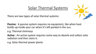 Solar Thermal Systems
There are two types of solar thermal systems:
Passive: A passive system requires no equipment, like ...