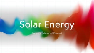 Solar Energy
Presenter: Mahmoud Eltaweel
 