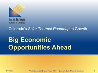 Colorado’s Solar Thermal Roadmap to Growth
5/17/2012 1World Renewable Energy Forum 2012 ▪ Colorado Solar Thermal Roadmap
 