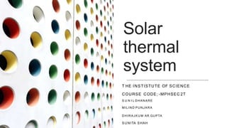 Solar
thermal
system
T HE INSTISTUTE OF SCIENCE
COURSE CODE; -MPHSEC 2T
S U N I L DHANARE
MILIND PUNJARA
DHIRAJKUM AR GUPTA
SUNITA SHAH
 