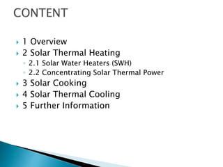  1 Overview
 2 Solar Thermal Heating
◦ 2.1 Solar Water Heaters (SWH)
◦ 2.2 Concentrating Solar Thermal Power
 3 Solar Cooking
 4 Solar Thermal Cooling
 5 Further Information
 