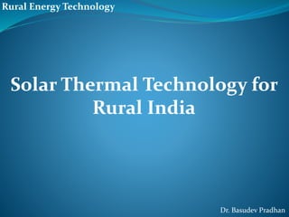 Solar Thermal Technology for
Rural India
Rural Energy Technology
Dr. Basudev Pradhan
 