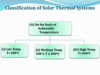 Classification of Solar Thermal Systems
(A) On the basis of
Achievable
Temperature
(i)Low Temp.
T<100oC
(ii) Medium Temp
100o≤ T ≤ 300oC
(iii) High Temp
T>300oC
 