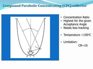 Compound Parabolic Concentrating (CPC) collector
θc
• Concentration Ratio
• Highest for the given
Acceptance Angle
• Needs less tracking
• Temperature ~150oC
• Limitation:
CR~10
 