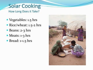 Solar Cooking
How Long Does it Take?
 Vegetables: 1.5 hrs
 Rice/wheat: 1.5-2 hrs
 Beans: 2-3 hrs
 Meats: 1-3 hrs
 Bread: 1-1.5 hrs
 