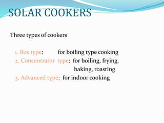SOLAR COOKERS
Three types of cookers
1. Box type: for boiling type cooking
2. Concentrator type: for boiling, frying,
baking, roasting
3. Advanced type: for indoor cooking
 