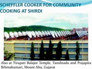 SCHEFFLER COOKER FOR COMMUNITY
COOKING AT SHIRDI
Also at Tirupati Balajee Temple, Tamilnadu and Prajapita
Brhmakumari, Mount Abu, Gujarat
 